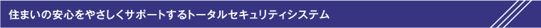 住まいの安心をやさしくサポートするトータルセキュリティシステム