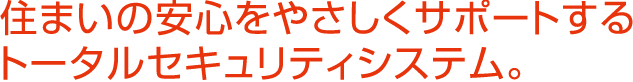 住まいの安心をやさしくサポートするトータルセキュリティシステム。