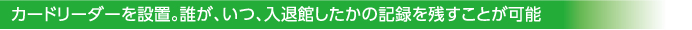 カードリーダーを設置。誰が、いつ、入退館したかの記録を残すことが可能